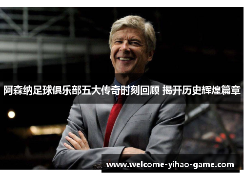 阿森纳足球俱乐部五大传奇时刻回顾 揭开历史辉煌篇章