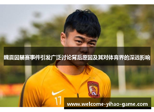 魏震因禁赛事件引发广泛讨论背后原因及其对体育界的深远影响