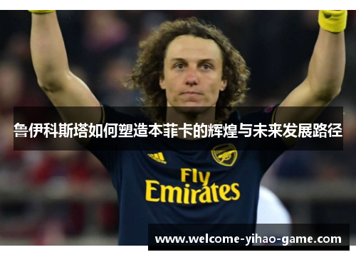 鲁伊科斯塔如何塑造本菲卡的辉煌与未来发展路径