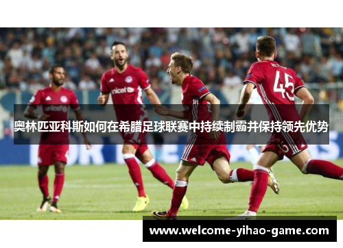 奥林匹亚科斯如何在希腊足球联赛中持续制霸并保持领先优势