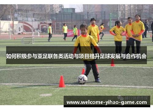 如何积极参与亚足联各类活动与项目提升足球发展与合作机会