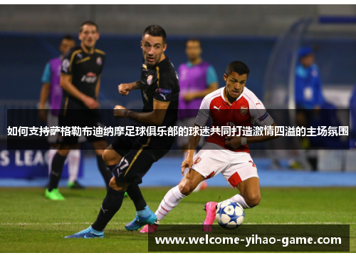如何支持萨格勒布迪纳摩足球俱乐部的球迷共同打造激情四溢的主场氛围