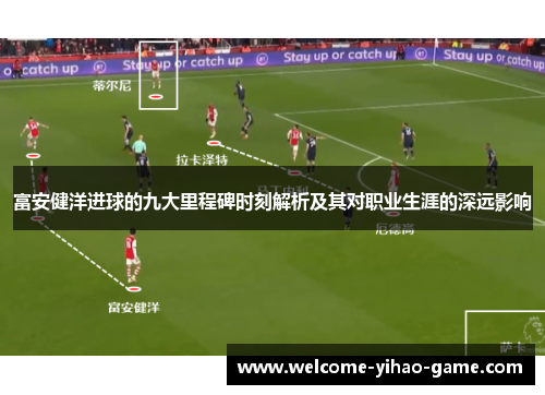 富安健洋进球的九大里程碑时刻解析及其对职业生涯的深远影响