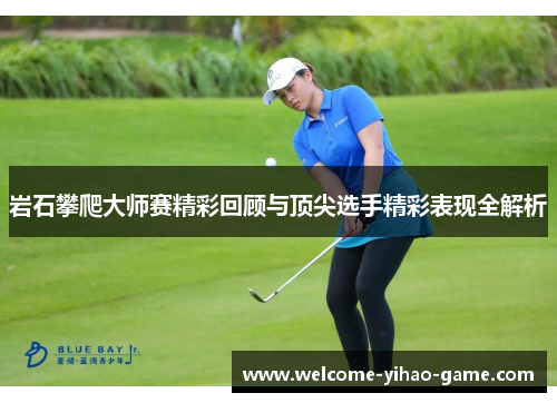 岩石攀爬大师赛精彩回顾与顶尖选手精彩表现全解析