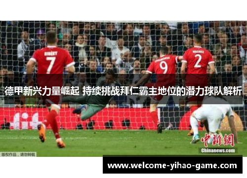 德甲新兴力量崛起 持续挑战拜仁霸主地位的潜力球队解析 德甲新兴力量崛起 持续挑战拜仁霸主地位的潜力球队解析