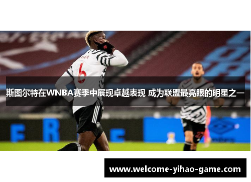 斯图尔特在WNBA赛季中展现卓越表现 成为联盟最亮眼的明星之一 斯图尔特在WNBA赛季中展现卓越表现 成为联盟最亮眼的明星之一