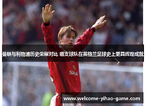 曼联与利物浦历史荣耀对比 哪支球队在英格兰足球史上更具辉煌成就 曼联与利物浦历史荣耀对比 哪支球队在英格兰足球史上更具辉煌成就