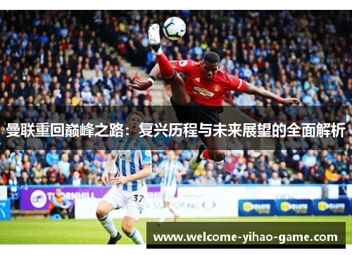 曼联重回巅峰之路：复兴历程与未来展望的全面解析