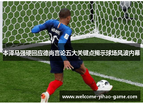 本泽马强硬回应德尚言论五大关键点揭示球场风波内幕 本泽马强硬回应德尚言论五大关键点揭示球场风波内幕
