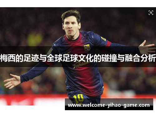 梅西的足迹与全球足球文化的碰撞与融合分析 梅西的足迹与全球足球文化的碰撞与融合分析