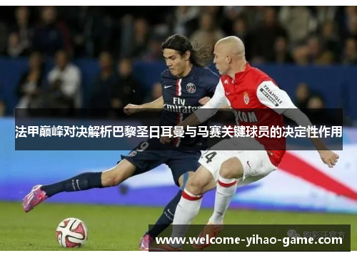 法甲巅峰对决解析巴黎圣日耳曼与马赛关键球员的决定性作用 法甲巅峰对决解析巴黎圣日耳曼与马赛关键球员的决定性作用