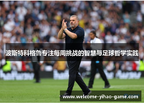 波斯特科格鲁专注每周挑战的智慧与足球哲学实践 波斯特科格鲁专注每周挑战的智慧与足球哲学实践