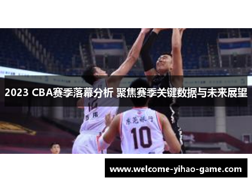 2023 CBA赛季落幕分析 聚焦赛季关键数据与未来展望 2023 CBA赛季落幕分析 聚焦赛季关键数据与未来展望