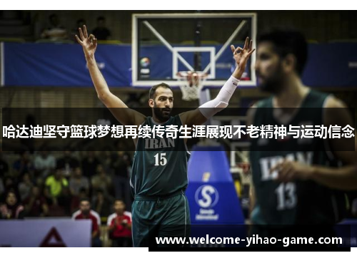 哈达迪坚守篮球梦想再续传奇生涯展现不老精神与运动信念 哈达迪坚守篮球梦想再续传奇生涯展现不老精神与运动信念
