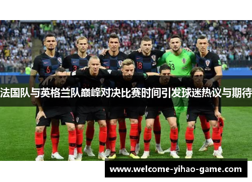 法国队与英格兰队巅峰对决比赛时间引发球迷热议与期待 法国队与英格兰队巅峰对决比赛时间引发球迷热议与期待