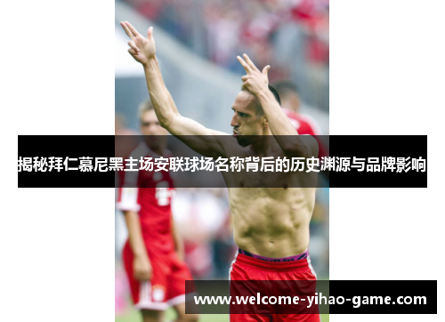 揭秘拜仁慕尼黑主场安联球场名称背后的历史渊源与品牌影响 揭秘拜仁慕尼黑主场安联球场名称背后的历史渊源与品牌影响