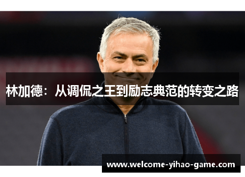 林加德:从调侃之王到励志典范的转变之路 林加德:从调侃之王到励志典范的转变之路