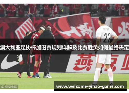 澳大利亚足协杯加时赛规则详解及比赛胜负如何最终决定 澳大利亚足协杯加时赛规则详解及比赛胜负如何最终决定