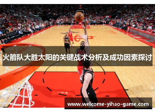 火箭队大胜太阳的关键战术分析及成功因素探讨 火箭队大胜太阳的关键战术分析及成功因素探讨
