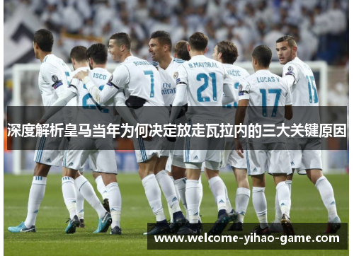 深度解析皇马当年为何决定放走瓦拉内的三大关键原因 深度解析皇马当年为何决定放走瓦拉内的三大关键原因