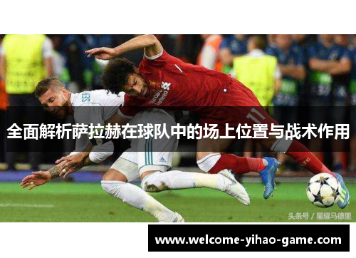 全面解析萨拉赫在球队中的场上位置与战术作用 全面解析萨拉赫在球队中的场上位置与战术作用
