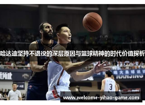 哈达迪坚持不退役的深层原因与篮球精神的时代价值探析 哈达迪坚持不退役的深层原因与篮球精神的时代价值探析