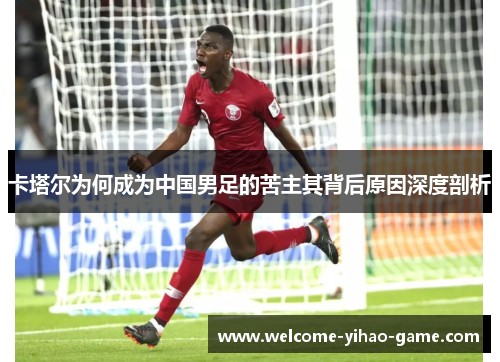 卡塔尔为何成为中国男足的苦主其背后原因深度剖析 卡塔尔为何成为中国男足的苦主其背后原因深度剖析