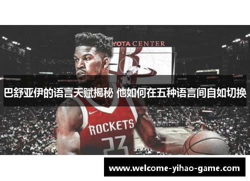 巴舒亚伊的语言天赋揭秘 他如何在五种语言间自如切换 巴舒亚伊的语言天赋揭秘 他如何在五种语言间自如切换