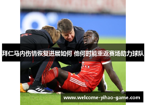 拜仁马内伤情恢复进展如何 他何时能重返赛场助力球队 拜仁马内伤情恢复进展如何 他何时能重返赛场助力球队