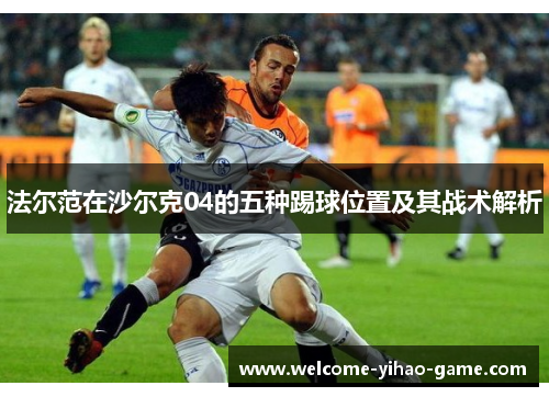 法尔范在沙尔克04的五种踢球位置及其战术解析 法尔范在沙尔克04的五种踢球位置及其战术解析