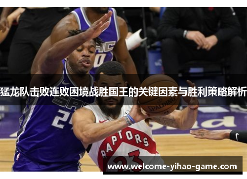 猛龙队击败连败困境战胜国王的关键因素与胜利策略解析 猛龙队击败连败困境战胜国王的关键因素与胜利策略解析