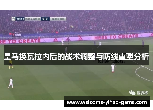 皇马换瓦拉内后的战术调整与防线重塑分析 皇马换瓦拉内后的战术调整与防线重塑分析