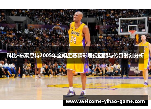 科比·布莱恩特2005年全明星赛精彩表现回顾与传奇时刻分析 科比·布莱恩特2005年全明星赛精彩表现回顾与传奇时刻分析