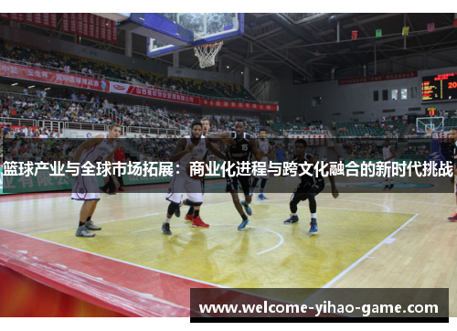 篮球产业与全球市场拓展:商业化进程与跨文化融合的新时代挑战 篮球产业与全球市场拓展:商业化进程与跨文化融合的新时代挑战
