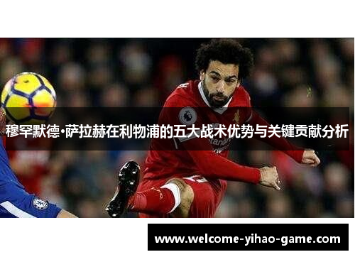 穆罕默德·萨拉赫在利物浦的五大战术优势与关键贡献分析 穆罕默德·萨拉赫在利物浦的五大战术优势与关键贡献分析