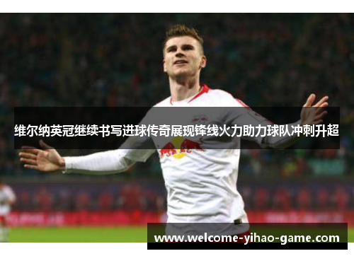 维尔纳英冠继续书写进球传奇展现锋线火力助力球队冲刺升超 维尔纳英冠继续书写进球传奇展现锋线火力助力球队冲刺升超