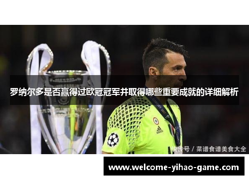 罗纳尔多是否赢得过欧冠冠军并取得哪些重要成就的详细解析 罗纳尔多是否赢得过欧冠冠军并取得哪些重要成就的详细解析