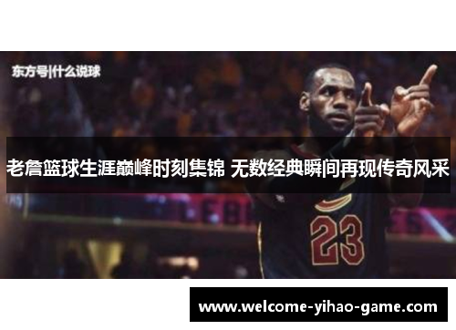 老詹篮球生涯巅峰时刻集锦 无数经典瞬间再现传奇风采 老詹篮球生涯巅峰时刻集锦 无数经典瞬间再现传奇风采