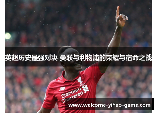 英超历史最强对决 曼联与利物浦的荣耀与宿命之战 英超历史最强对决 曼联与利物浦的荣耀与宿命之战