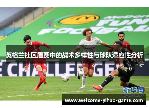 英格兰社区盾赛中的战术多样性与球队适应性分析 英格兰社区盾赛中的战术多样性与球队适应性分析