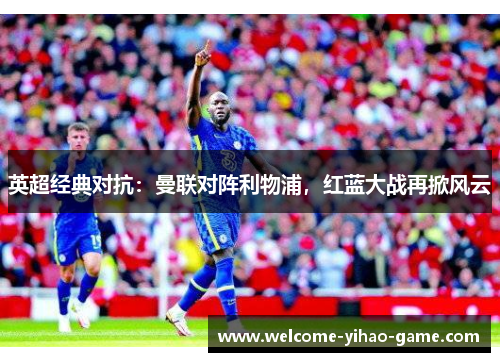 英超经典对抗:曼联对阵利物浦,红蓝大战再掀风云 英超经典对抗:曼联对阵利物浦,红蓝大战再掀风云