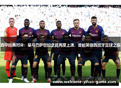 西甲经典对决:皇马巴萨世纪之战再度上演,谁能笑傲西班牙足球之巅 西甲经典对决:皇马巴萨世纪之战再度上演,谁能笑傲西班牙足球之巅
