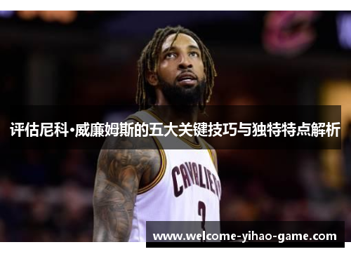 评估尼科·威廉姆斯的五大关键技巧与独特特点解析 评估尼科·威廉姆斯的五大关键技巧与独特特点解析