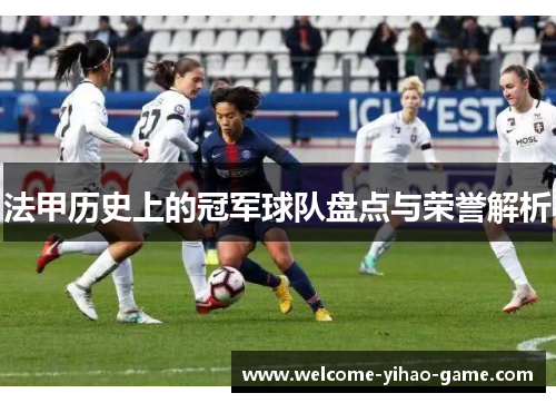法甲历史上的冠军球队盘点与荣誉解析 法甲历史上的冠军球队盘点与荣誉解析