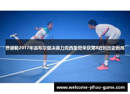 费德勒2017年温布尔登决赛力克西里奇荣获第8冠创历史新高