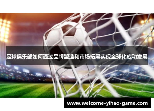 足球俱乐部如何通过品牌塑造和市场拓展实现全球化成功发展 足球俱乐部如何通过品牌塑造和市场拓展实现全球化成功发展