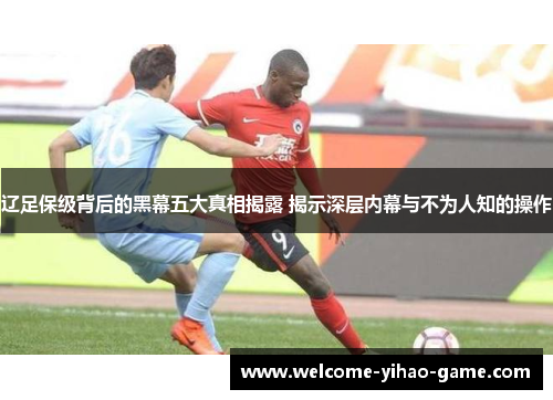 辽足保级背后的黑幕五大真相揭露 揭示深层内幕与不为人知的操作