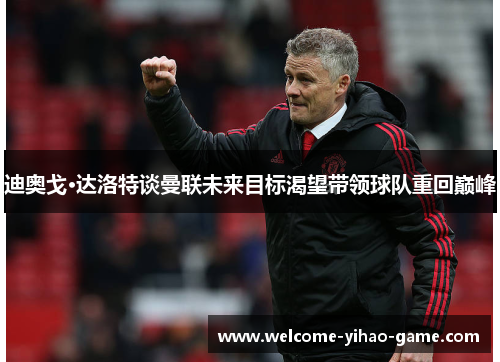 迪奥戈·达洛特谈曼联未来目标渴望带领球队重回巅峰 迪奥戈·达洛特谈曼联未来目标渴望带领球队重回巅峰