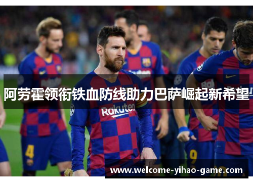 阿劳霍领衔铁血防线助力巴萨崛起新希望 阿劳霍领衔铁血防线助力巴萨崛起新希望