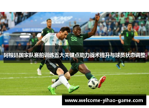 阿根廷国家队赛前训练五大关键点助力战术提升与球员状态调整